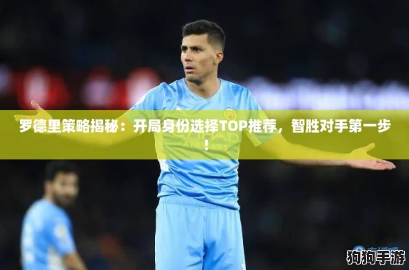 罗德里策略揭秘:开局身份选择TOP推荐,智胜对手第一步! 罗德里策略揭秘:开局身份选择TOP推荐,智胜对手第一步!