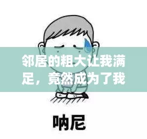 邻居的粗大让我满足，竟然成为了我的“人生赢家”秘诀！