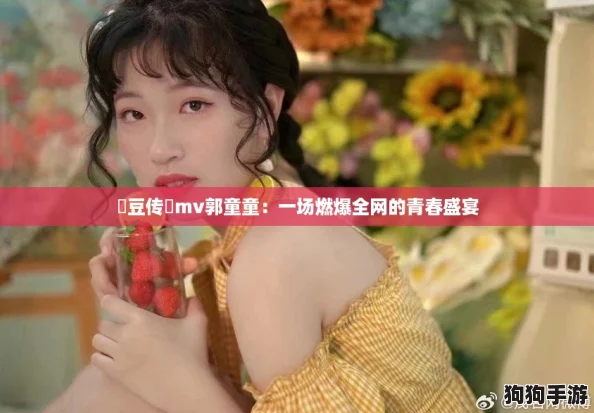 蔴豆传禖mv郭童童：一场燃爆全网的青春盛宴