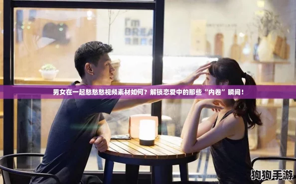 男女在一起愁愁愁视频素材如何？解锁恋爱中的那些“内卷”瞬间！