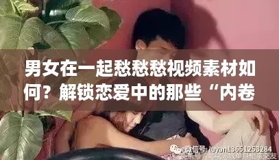 男女在一起愁愁愁视频素材如何？解锁恋爱中的那些“内卷”瞬间！