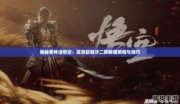 揭秘黑神话悟空:高效获取沙二郎精魄策略与技巧 揭秘黑神话悟空:高效获取沙二郎精魄策略与技巧