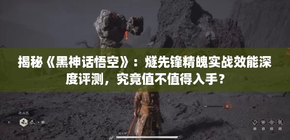 揭秘《黑神话悟空》:燧先锋精魄实战效能深度评测,究竟值不值得入手? 揭秘《黑神话悟空》:燧先锋精魄实战效能深度评测,究竟值不值得入手?
