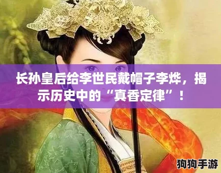长孙皇后给李世民戴帽子李烨,揭示历史中的“真香定律”! 长孙皇后给李世民戴帽子李烨,揭示历史中的“真香定律”!