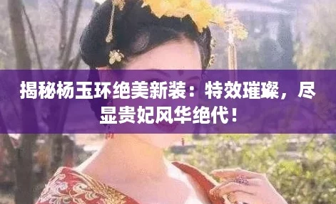 揭秘杨玉环绝美新装：特效璀璨，尽显贵妃风华绝代！
