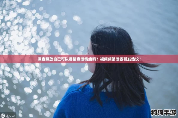 深夜释放自己可以尽情宣泄情绪吗？视频频繁泄露引发热议！