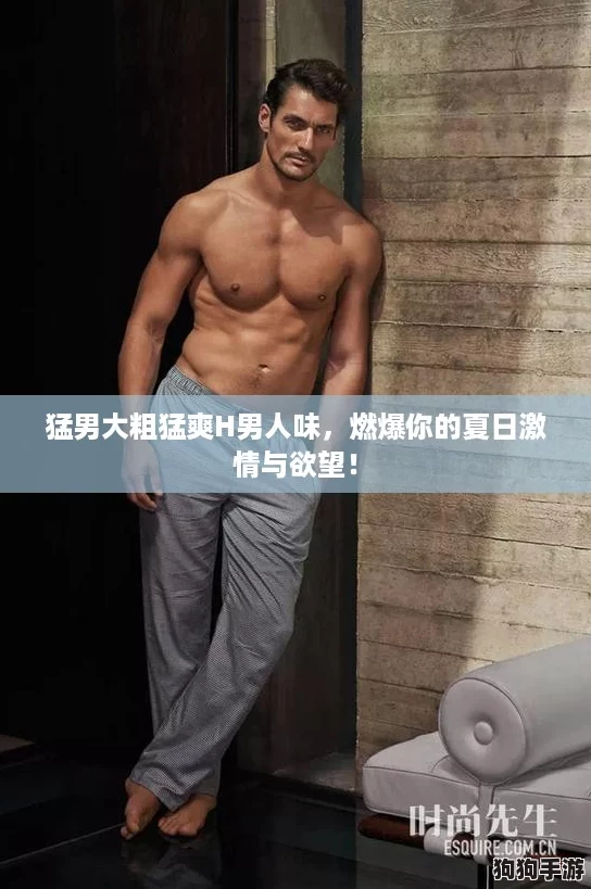 猛男大粗猛爽H男人味,燃爆你的夏日激情与欲望! 猛男大粗猛爽H男人味,燃爆你的夏日激情与欲望!