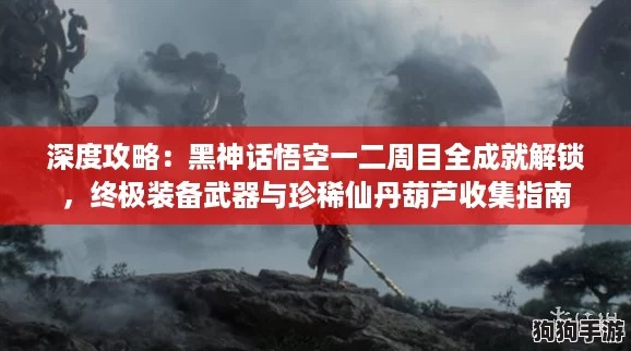 深度攻略：黑神话悟空一二周目全成就解锁，终极装备武器与珍稀仙丹葫芦收集指南