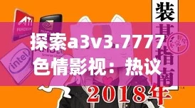 探索a3v3.7777色情影视：热议中的新风潮与流行文化的碰撞