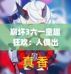 崩坏3六一童趣狂欢：人偶出游季全攻略，解锁专属节日惊喜！