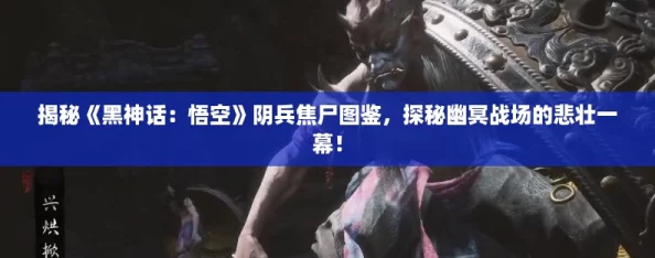 揭秘《黑神话：悟空》阴兵焦尸图鉴，探秘幽冥战场的悲壮一幕！