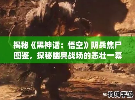揭秘《黑神话:悟空》阴兵焦尸图鉴,探秘幽冥战场的悲壮一幕! 揭秘《黑神话:悟空》阴兵焦尸图鉴,探秘幽冥战场的悲壮一幕!
