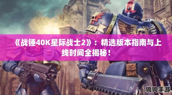 《战锤40K星际战士2》：精选版本指南与上线时间全揭秘！