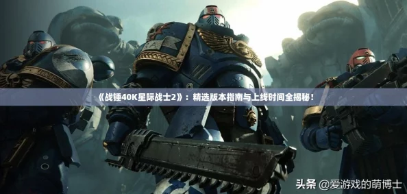 《战锤40K星际战士2》:精选版本指南与上线时间全揭秘! 《战锤40K星际战士2》:精选版本指南与上线时间全揭秘!