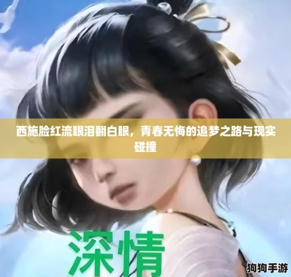 西施脸红流眼泪翻白眼,青春无悔的追梦之路与现实碰撞 西施脸红流眼泪翻白眼,青春无悔的追梦之路与现实碰撞