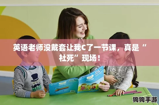 英语老师没戴套让我C了一节课，真是“社死”现场！