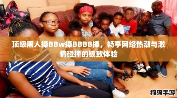 顶级黑人搡BBw搡BBBB搡，畅享网络热潮与激情碰撞的极致体验