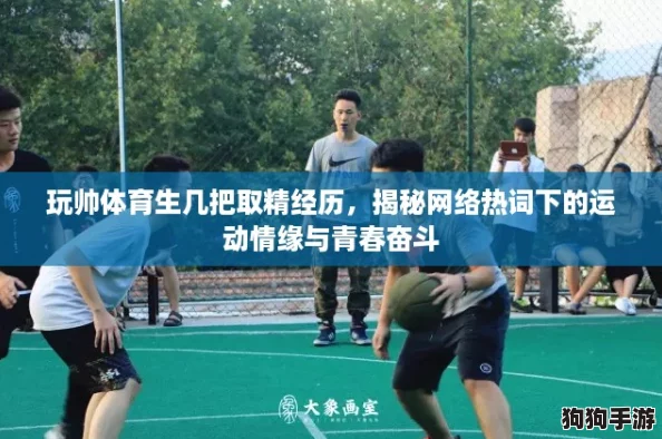 玩帅体育生几把取精经历，揭秘网络热词下的运动情缘与青春奋斗