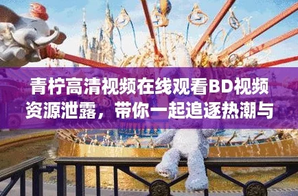 青柠高清视频在线观看BD视频资源泄露，带你一起追逐热潮与精彩瞬间！