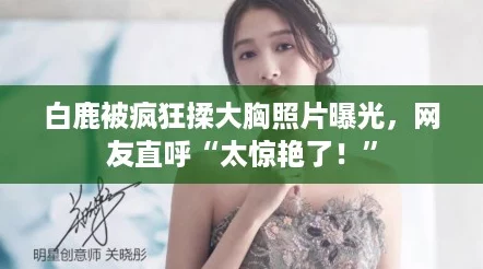 白鹿被疯狂揉大胸照片曝光，网友直呼“太惊艳了！”