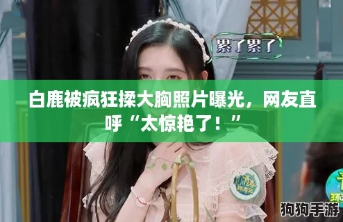 白鹿被疯狂揉大胸照片曝光，网友直呼“太惊艳了！”