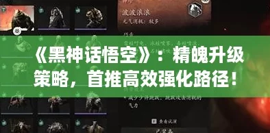 《黑神话悟空》：精魄升级策略，首推高效强化路径！