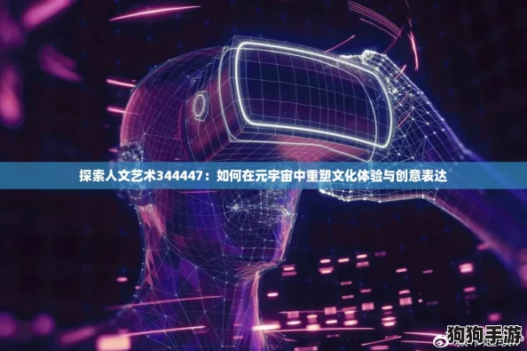 探索人文艺术344447：如何在元宇宙中重塑文化体验与创意表达