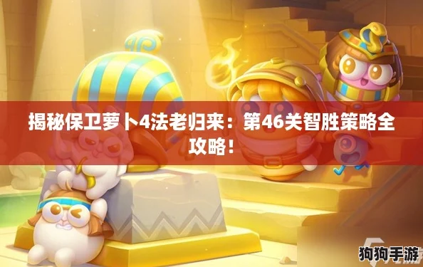 揭秘保卫萝卜4法老归来:第46关智胜策略全攻略! 揭秘保卫萝卜4法老归来:第46关智胜策略全攻略!
