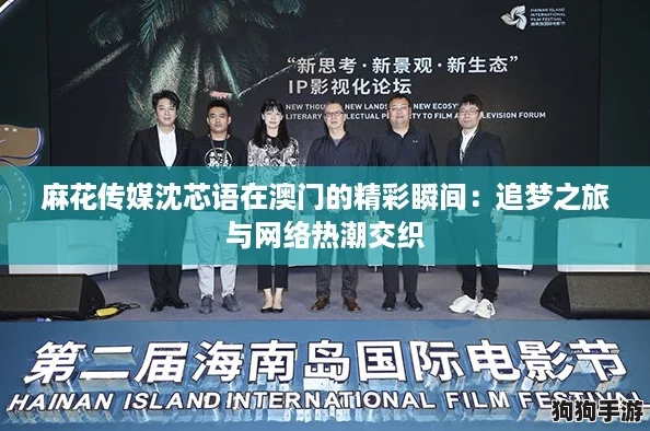 麻花传媒沈芯语在澳门的精彩瞬间：追梦之旅与网络热潮交织