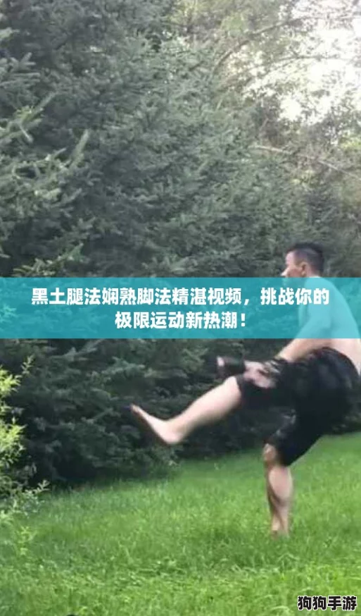 黑土腿法娴熟脚法精湛视频，挑战你的极限运动新热潮！