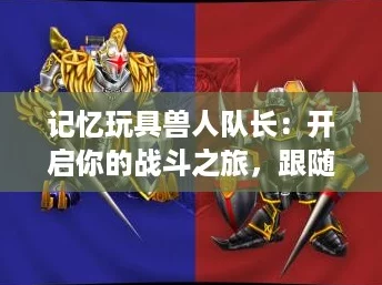 记忆玩具兽人队长:开启你的战斗之旅,跟随热血少年一起冒险! 记忆玩具兽人队长:开启你的战斗之旅,跟随热血少年一起冒险!