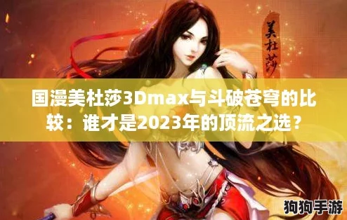 国漫美杜莎3Dmax与斗破苍穹的比较：谁才是2023年的顶流之选？