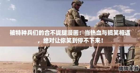 被特种兵们的合不拢腿漫画：当热血与搞笑相遇，绝对让你笑到停不下来！