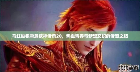 马红俊银雪意欲神传承20,热血青春与梦想交织的传奇之旅 马红俊银雪意欲神传承20,热血青春与梦想交织的传奇之旅