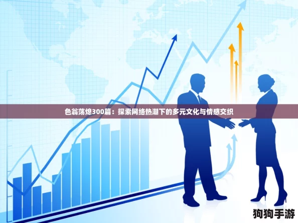 色翁荡熄300篇:探索网络热潮下的多元文化与情感交织 色翁荡熄300篇:探索网络热潮下的多元文化与情感交织