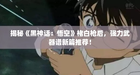 揭秘《黑神话：悟空》楮白枪后，强力武器谱新篇推荐！