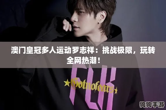 澳门皇冠多人运动罗志祥：挑战极限，玩转全网热潮！