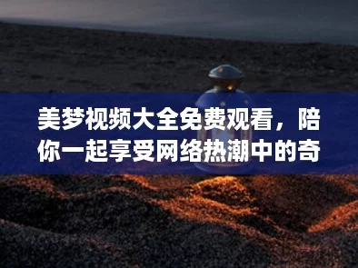 美梦视频大全免费观看，陪你一起享受网络热潮中的奇幻之旅