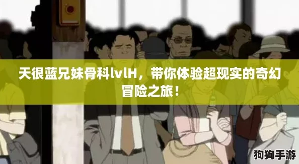 天很蓝兄妹骨科lvlH,带你体验超现实的奇幻冒险之旅! 天很蓝兄妹骨科lvlH,带你体验超现实的奇幻冒险之旅!