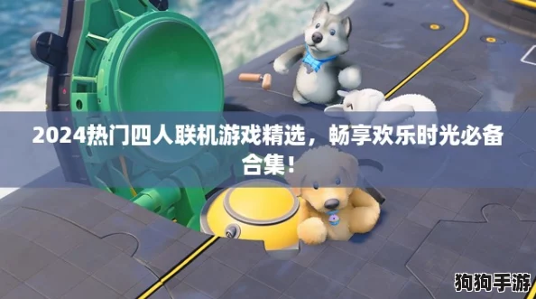 2024热门四人联机游戏精选，畅享欢乐时光必备合集！