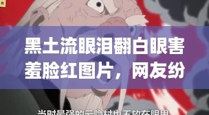 黑土流眼泪翻白眼害羞脸红图片，网友纷纷表示：这画面太真实了！