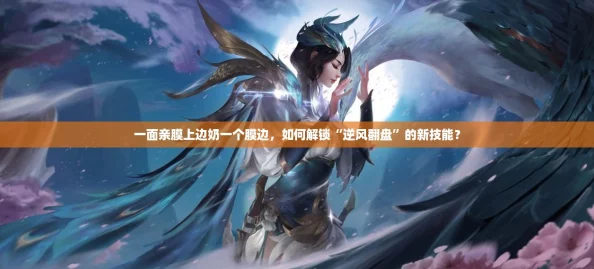 一面亲膜上边奶一个膜边,如何解锁“逆风翻盘”的新技能? 一面亲膜上边奶一个膜边,如何解锁“逆风翻盘”的新技能?