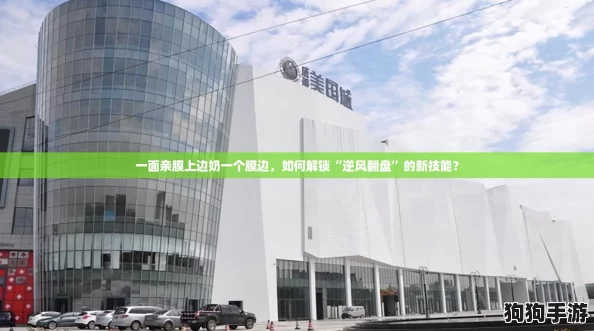 一面亲膜上边奶一个膜边,如何解锁“逆风翻盘”的新技能? 一面亲膜上边奶一个膜边,如何解锁“逆风翻盘”的新技能?