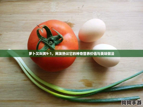 萝卜又叫黄9·1，网友热议它的神奇营养价值与美味做法