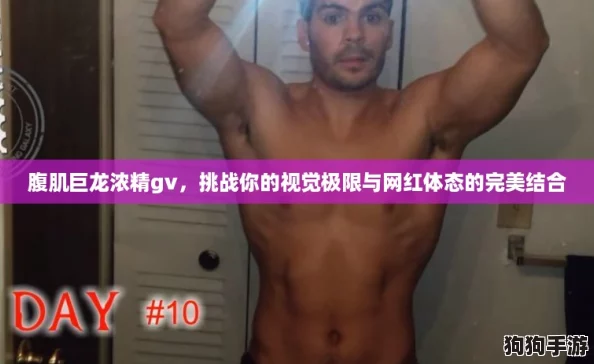 腹肌巨龙浓精gv，挑战你的视觉极限与网红体态的完美结合