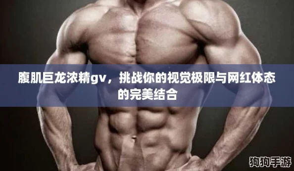 腹肌巨龙浓精gv，挑战你的视觉极限与网红体态的完美结合