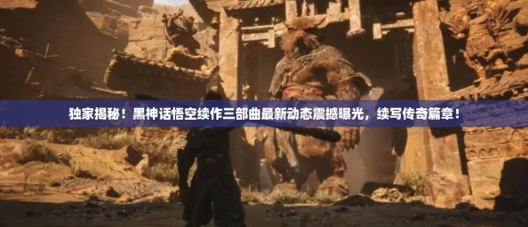 独家揭秘！黑神话悟空续作三部曲最新动态震撼曝光，续写传奇篇章！