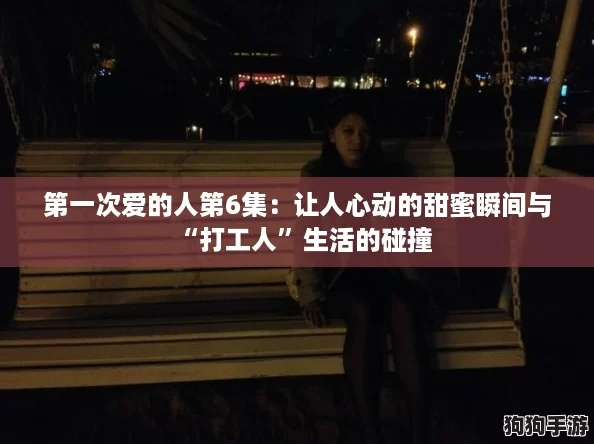 第一次爱的人第6集：让人心动的甜蜜瞬间与“打工人”生活的碰撞