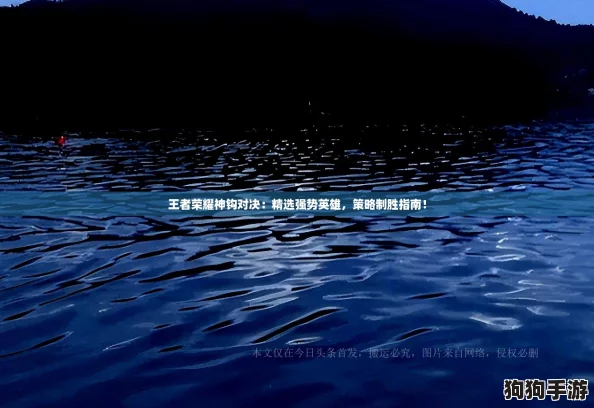 王者荣耀神钩对决：精选强势英雄，策略制胜指南！