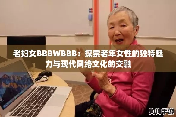 老妇女BBBWBBB：探索老年女性的独特魅力与现代网络文化的交融
